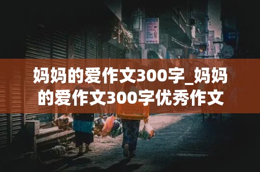 妈妈的爱作文300字_妈妈的爱作文300字优秀作文