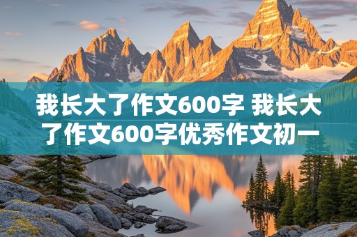 我长大了作文600字 我长大了作文600字优秀作文初一