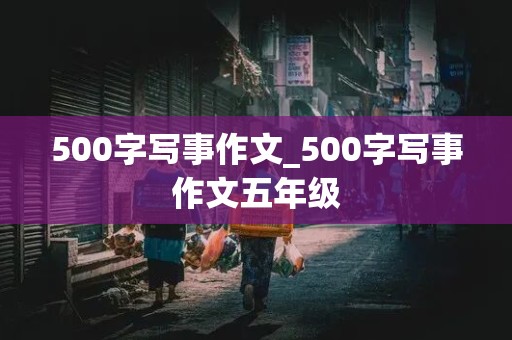 500字写事作文_500字写事作文五年级