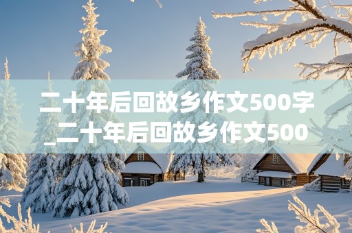 二十年后回故乡作文500字_二十年后回故乡作文500字五年级