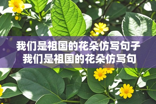 我们是祖国的花朵仿写句子 我们是祖国的花朵仿写句子一年级下册