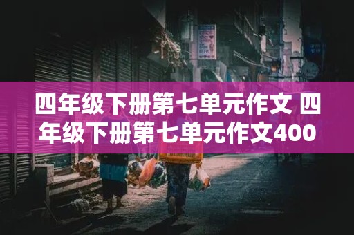 四年级下册第七单元作文 四年级下册第七单元作文400字