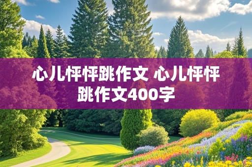 心儿怦怦跳作文 心儿怦怦跳作文400字