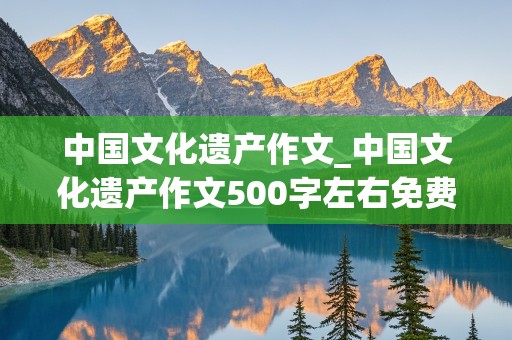 中国文化遗产作文_中国文化遗产作文500字左右免费