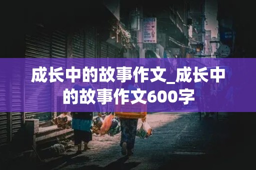 成长中的故事作文_成长中的故事作文600字