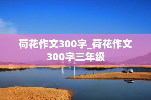 荷花作文300字_荷花作文300字三年级