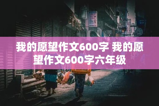 我的愿望作文600字 我的愿望作文600字六年级