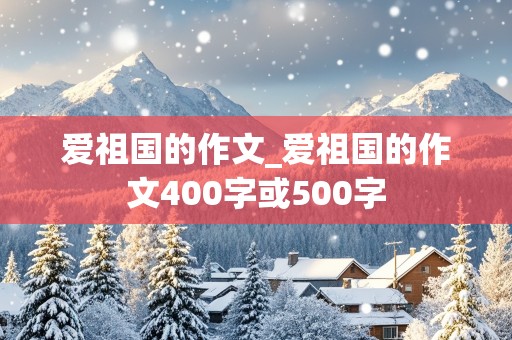 爱祖国的作文_爱祖国的作文400字或500字