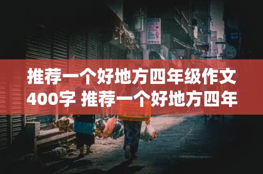 推荐一个好地方四年级作文400字 推荐一个好地方四年级作文400字(大连)