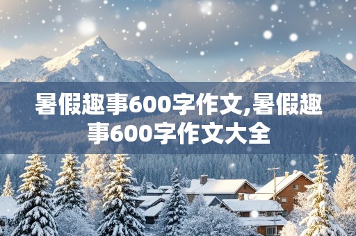 暑假趣事600字作文,暑假趣事600字作文大全