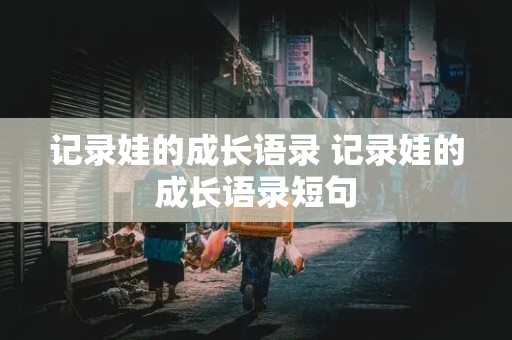 记录娃的成长语录 记录娃的成长语录短句