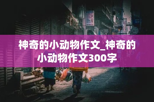 神奇的小动物作文_神奇的小动物作文300字