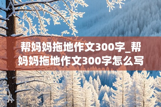 帮妈妈拖地作文300字_帮妈妈拖地作文300字怎么写