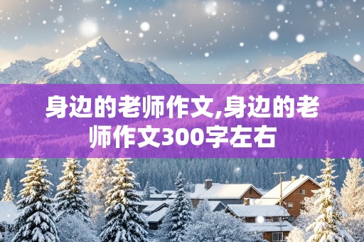 身边的老师作文,身边的老师作文300字左右