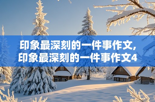 印象最深刻的一件事作文,印象最深刻的一件事作文400字