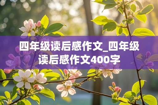 四年级读后感作文_四年级读后感作文400字