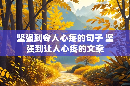 坚强到令人心疼的句子 坚强到让人心疼的文案