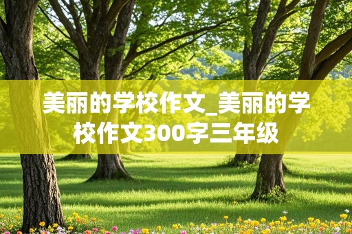 美丽的学校作文_美丽的学校作文300字三年级