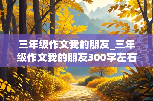 三年级作文我的朋友_三年级作文我的朋友300字左右