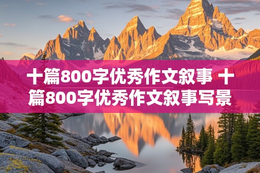 十篇800字优秀作文叙事 十篇800字优秀作文叙事写景