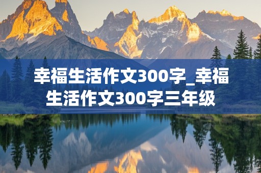 幸福生活作文300字_幸福生活作文300字三年级