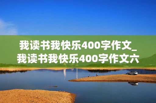 我读书我快乐400字作文_我读书我快乐400字作文六年级