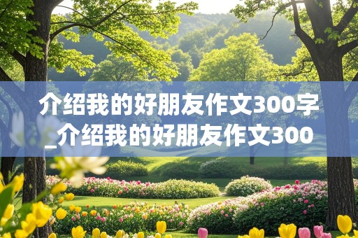 介绍我的好朋友作文300字_介绍我的好朋友作文300字左右