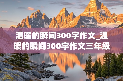 温暖的瞬间300字作文_温暖的瞬间300字作文三年级