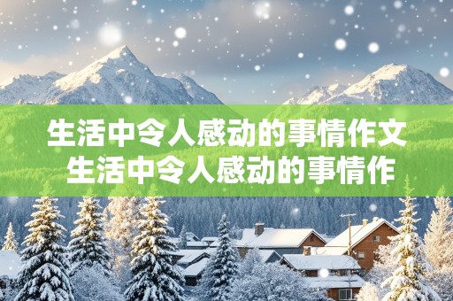 生活中令人感动的事情作文 生活中令人感动的事情作文300字