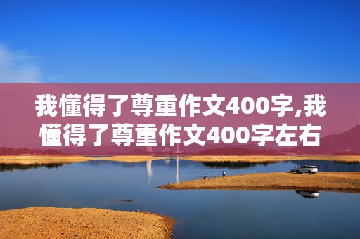 我懂得了尊重作文400字,我懂得了尊重作文400字左右