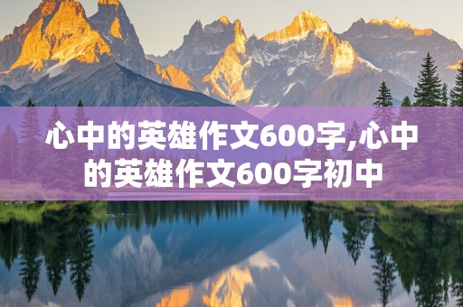 心中的英雄作文600字,心中的英雄作文600字初中