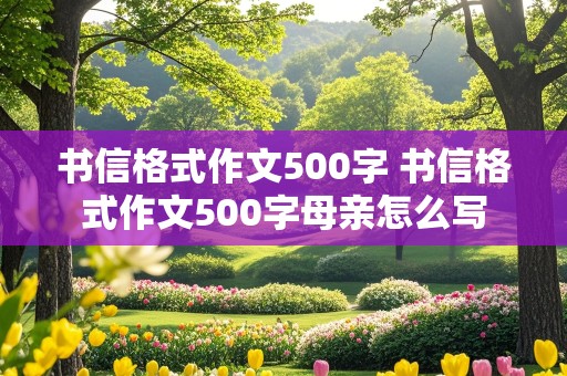 书信格式作文500字 书信格式作文500字母亲怎么写