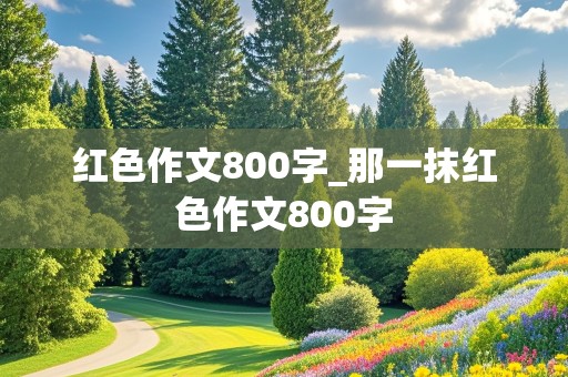 红色作文800字_那一抹红色作文800字