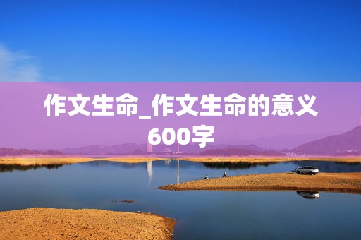 作文生命_作文生命的意义600字