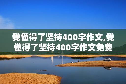 我懂得了坚持400字作文,我懂得了坚持400字作文免费