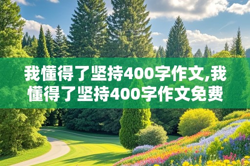 我懂得了坚持400字作文,我懂得了坚持400字作文免费