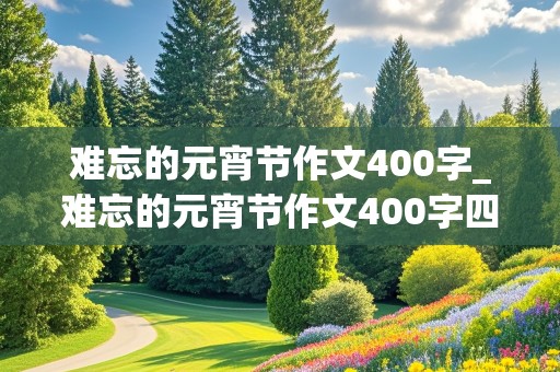 难忘的元宵节作文400字_难忘的元宵节作文400字四年级