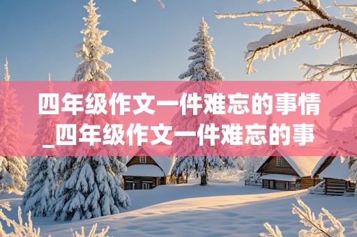 四年级作文一件难忘的事情_四年级作文一件难忘的事情400字