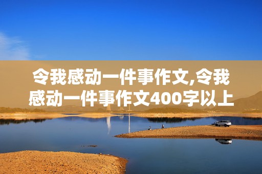 令我感动一件事作文,令我感动一件事作文400字以上