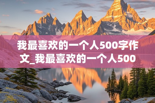 我最喜欢的一个人500字作文_我最喜欢的一个人500字作文妈妈