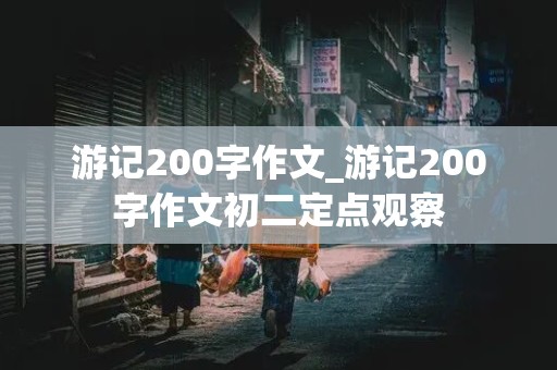 游记200字作文_游记200字作文初二定点观察