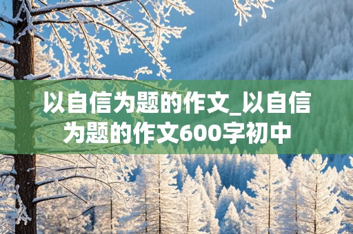 以自信为题的作文_以自信为题的作文600字初中