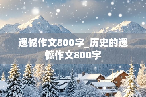 遗憾作文800字_历史的遗憾作文800字