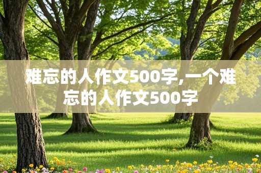 难忘的人作文500字,一个难忘的人作文500字