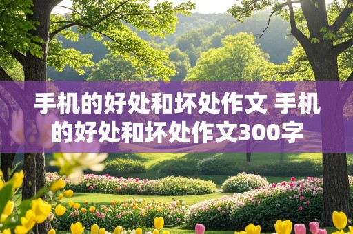 手机的好处和坏处作文 手机的好处和坏处作文300字