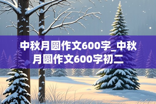 中秋月圆作文600字_中秋月圆作文600字初二