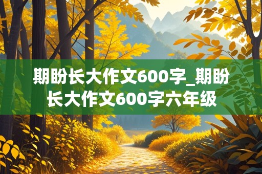 期盼长大作文600字_期盼长大作文600字六年级