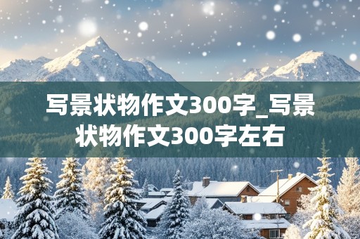 写景状物作文300字_写景状物作文300字左右