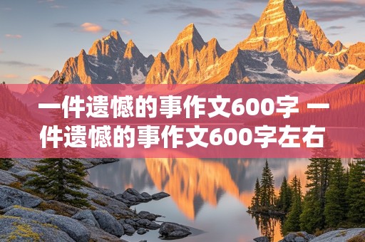 一件遗憾的事作文600字 一件遗憾的事作文600字左右