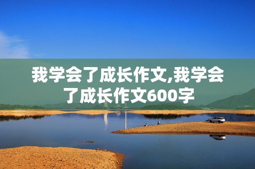 我学会了成长作文,我学会了成长作文600字